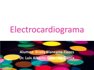 Electrocardiograma

  Alumna: Brady Blancarte Flores
  Dr. Luis Alberto González García
 