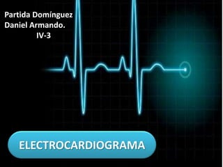ELECTROCARDIOGRAMA
Partida Domínguez
Daniel Armando.
IV-3
 