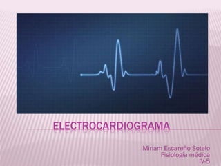 ELECTROCARDIOGRAMA
Miriam Escareño Sotelo
Fisiología médica
IV-5
 