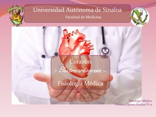 Fisiología Médica
Fonseca Quiroz Kathya IV-5
Universidad Autónoma de Sinaloa
Facultad de Medicina
Corazón
- Electrocardiograma –
Fisiología Médica
 
