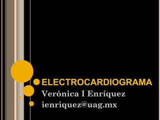 ELECTROCARDIOGRAMA
Verónica I Enríquez
ienriquez@uag.mx
 