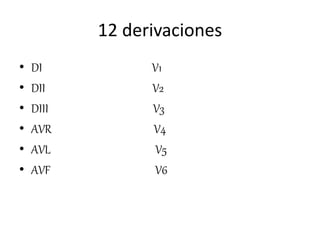 12 derivaciones
• DI V1
• DII V2
• DIII V3
• AVR V4
• AVL V5
• AVF V6
 