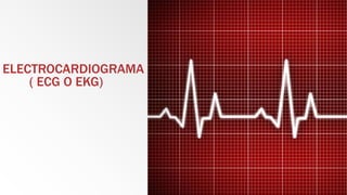 ELECTROCARDIOGRAMA
( ECG O EKG)
 