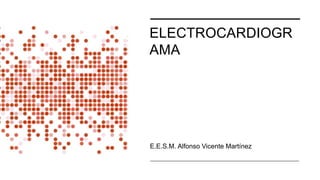 ELECTROCARDIOGR
AMA
E.E.S.M. Alfonso Vicente Martínez
 