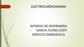 ELECTROCARDIOGRAMA
INTERNO DE ENFERMERIA
- GARCIA FLORES EDDY
SERVICIO EMERGENCIA
 