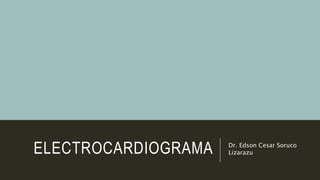 ELECTROCARDIOGRAMA Dr. Edson Cesar Soruco
Lizarazu
 