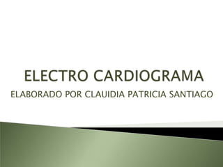 ELECTRO CARDIOGRAMA ELABORADO POR CLAUIDIA PATRICIA SANTIAGO 