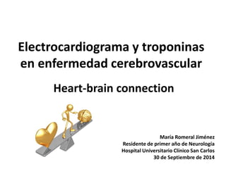 Electrocardiograma y troponinas
en enfermedad cerebrovascular
Heart-brain connection
María Romeral Jiménez
Residente de primer año de Neurología
Hospital Universitario Clínico San Carlos
30 de Septiembre de 2014
 