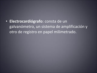 • Electrocardiógrafo: consta de un 
galvanómetro, un sistema de amplificación y 
otro de registro en papel milimetrado. 
 