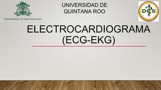 ELECTROCARDIOGRAMA
(ECG-EKG)
UNIVERSIDAD DE
QUINTANA ROO
 