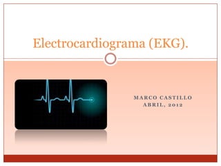 Electrocardiograma (EKG).



                MARCO CASTILLO
                  ABRIL, 2012
 