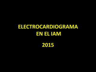 ELECTROCARDIOGRAMA
EN EL IAM
2015
 