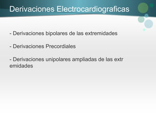 Derivaciones Electrocardiograficas
- Derivaciones bipolares de las extremidades
- Derivaciones Precordiales
- Derivaciones unipolares ampliadas de las extr
emidades
 
