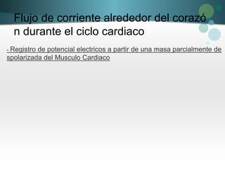 Flujo de corriente alrededor del corazó
n durante el ciclo cardiaco
- Registro de potencial electricos a partir de una masa parcialmente de
spolarizada del Musculo Cardiaco
 
