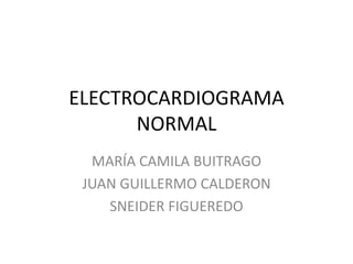 ELECTROCARDIOGRAMA
NORMAL
MARÍA CAMILA BUITRAGO
JUAN GUILLERMO CALDERON
SNEIDER FIGUEREDO
 