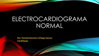 ELECTROCARDIOGRAMA
NORMAL
Dra. Pamela Berenice Ortega Llamas
Cardiólogo.
 