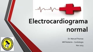 Electrocardiograma
normal
Dr. Manuel Thomas
MR Pediatría Cardiologia
Nov 2013

 