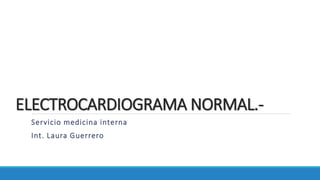 ELECTROCARDIOGRAMA NORMAL.-
Servicio medicina interna
Int. Laura Guerrero
 