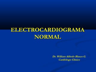 ELECTROCARDIOGRAMAELECTROCARDIOGRAMA
NORMALNORMAL
Dr. William Alfredo Blasco G.
Cardiólogo Clínico
 