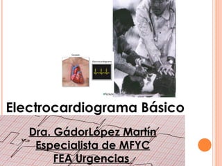 Electrocardiograma Básico
Dra. GádorLópez Martín
Especialista de MFYC
FEA Urgencias
 