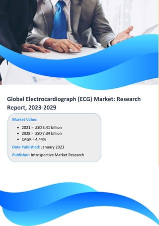 Global Electrocardiograph (ECG) Market: Research
Report, 2023-2029
Market Value:
• 2021 = USD 5.41 billion
• 2028 = USD 7.34 billion
• CAGR = 4.44%
Date Published: January 2023
Publisher: Introspective Market Research
 