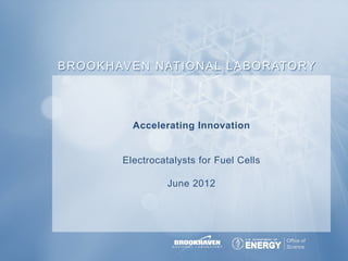 B R O O K H AV E N N AT I O N A L L A B O R ATO RY




              Accelerating Innovation


            Electrocatalysts forPlan FY Cells
                      Laboratory Fuel 2010-2019   June	
  2,	
  2010	
  


                      June 2012
 