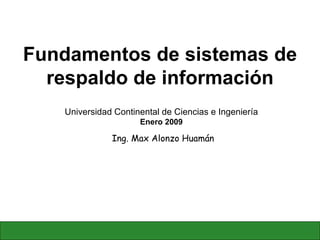 Fundamentos de sistemas de respaldo de información Ing. Max Alonzo Huamán Universidad Continental de Ciencias e Ingeniería Enero 2009 