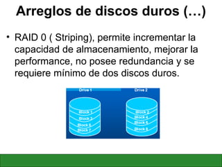 Arreglos de discos duros (…) RAID 0 ( Striping), permite incrementar la capacidad de almacenamiento, mejorar la performance, no posee redundancia y se requiere mínimo de dos discos duros. 
