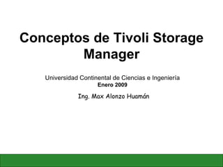 Conceptos de Tivoli Storage Manager Ing. Max Alonzo Huamán Universidad Continental de Ciencias e Ingeniería Enero 2009 