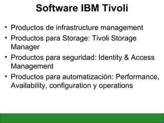 Software IBM Tivoli Productos de infrastructure management Productos para Storage: Tivoli Storage Manager Productos para seguridad: Identity & Access Management Productos para automatización : Performance, Availability, configuration y operations 