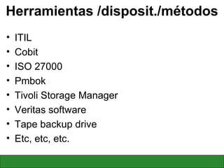 Herramientas /disposit./métodos ITIL Cobit ISO 27000 Pmbok Tivoli Storage Manager Veritas software Tape backup drive Etc, etc, etc. 