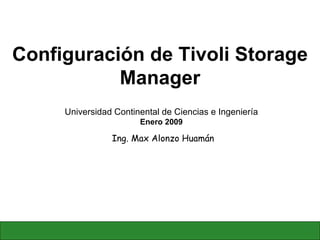 Configuración de Tivoli Storage Manager Ing. Max Alonzo Huamán Universidad Continental de Ciencias e Ingeniería Enero 2009 