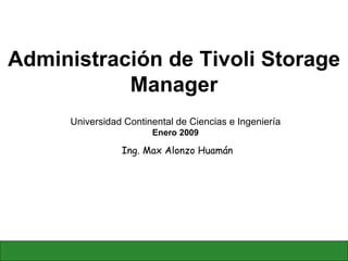 Administración de Tivoli Storage Manager Ing. Max Alonzo Huamán Universidad Continental de Ciencias e Ingeniería Enero 2009 