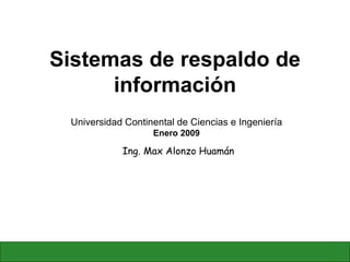 Sistemas de respaldo de información Ing. Max Alonzo Huamán Universidad Continental de Ciencias e Ingeniería Enero 2009 