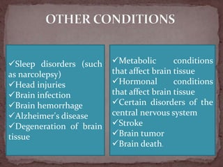 Sleep disorders (such
as narcolepsy)
Head injuries
Brain infection
Brain hemorrhage
Alzheimer's disease
Degeneration of brain
tissue
Metabolic conditions
that affect brain tissue
Hormonal conditions
that affect brain tissue
Certain disorders of the
central nervous system
Stroke
Brain tumor
Brain death.
 
