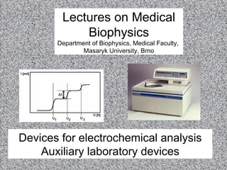 Devices for electrochemical analysis Auxiliary laboratory devices Lectures on Medical Biophysics Department of Biophysics, Medical Faculty,  Masaryk University ,  Brno 