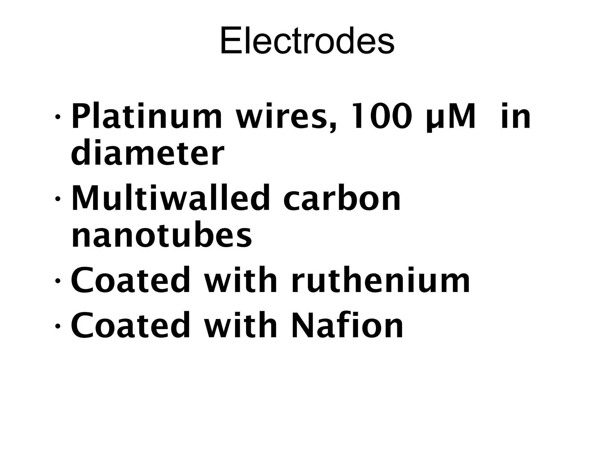 Electrodes
•Platinum wires, 100 µM in
diameter
•Multiwalled carbon
nanotubes
•Coated with ruthenium
•Coated with Nafion
 