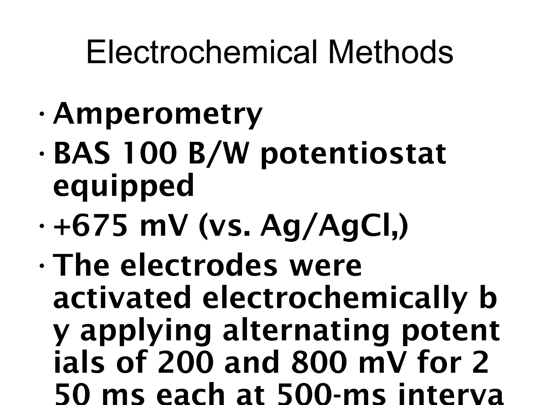 Electrochemical Methods
•Amperometry
•BAS 100 B/W potentiostat
equipped
•+675 mV (vs. Ag/AgCl,)
•The electrodes were
activated electrochemically b
y applying alternating potent
ials of 200 and 800 mV for 2
 