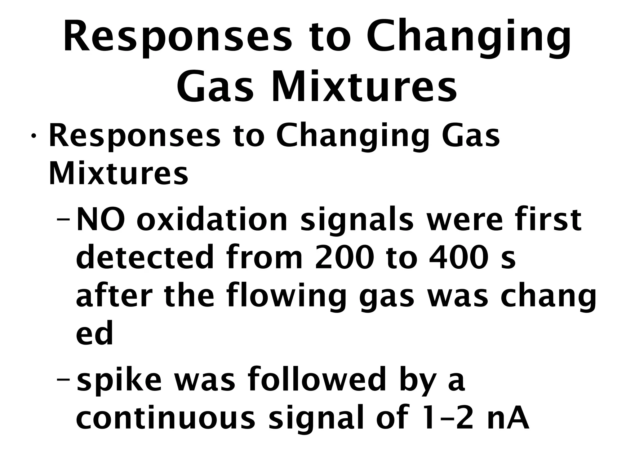 Responses to Changing
Gas Mixtures
•Responses to Changing Gas
Mixtures
–NO oxidation signals were first
detected from 200 to 400 s
after the flowing gas was chang
ed
–spike was followed by a
continuous signal of 1–2 nA
 
