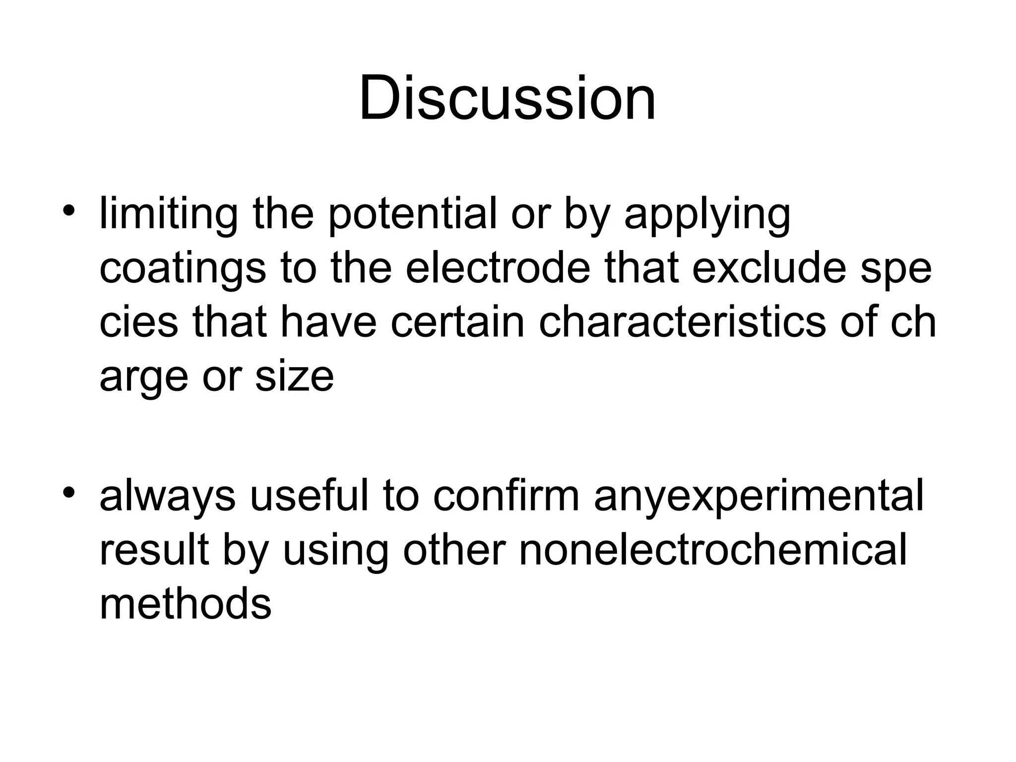 Discussion
• limiting the potential or by applying
coatings to the electrode that exclude spe
cies that have certain characteristics of ch
arge or size
• always useful to confirm anyexperimental
result by using other nonelectrochemical
methods
 