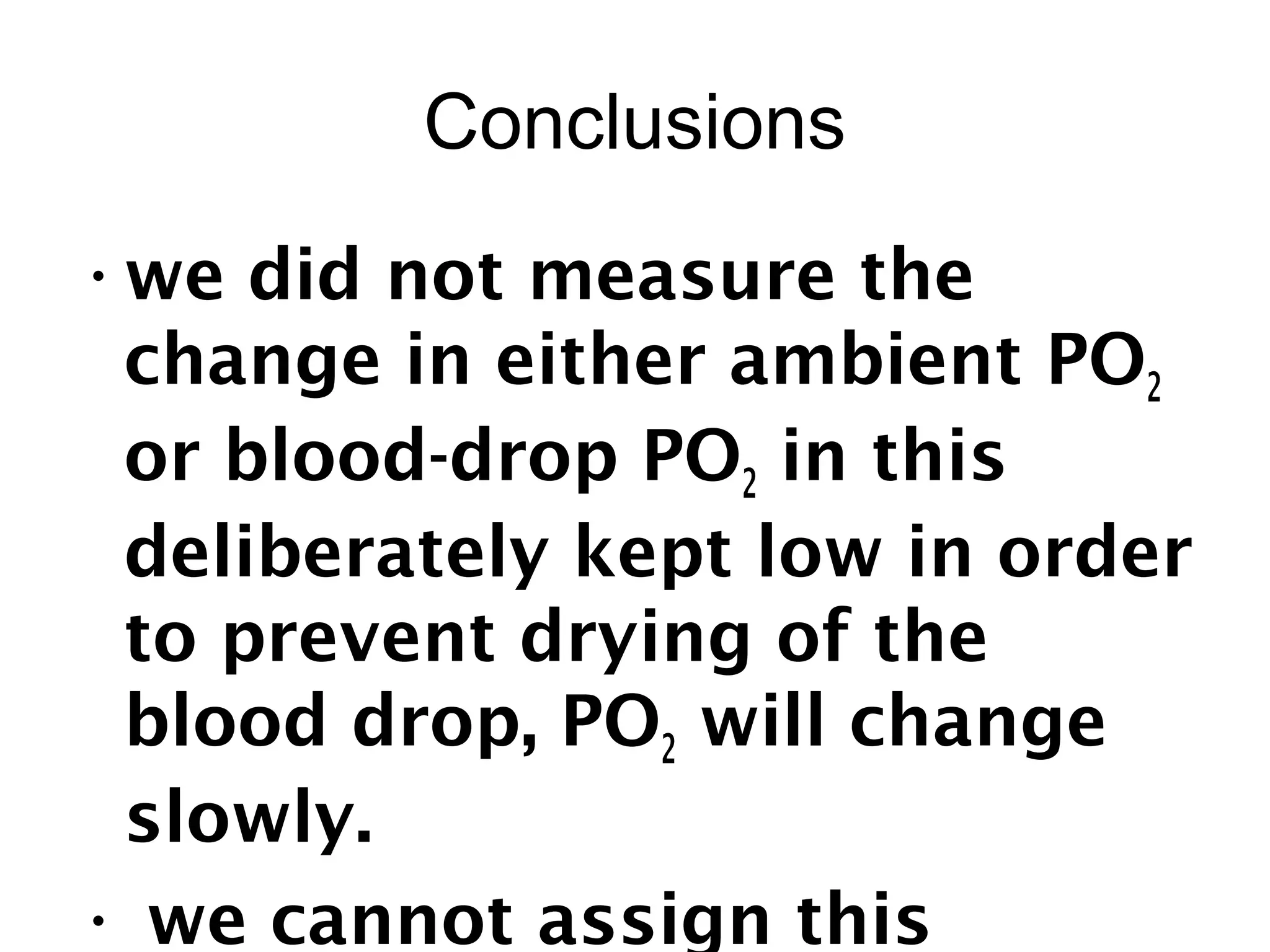 Conclusions
•we did not measure the
change in either ambient PO2
or blood-drop PO2 in this
deliberately kept low in order
to prevent drying of the
blood drop, PO2 will change
slowly.
• we cannot assign this
 