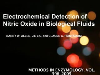 Electrochemical Detection ofElectrochemical Detection of
Nitric Oxide in Biological FluidsNitric Oxide in Biological Fluids
METHODS IN ENZYMOLOGY, VOL.
BARRY W. ALLEN, JIE LIU, and CLAUDE A. PIANTADOSI
 