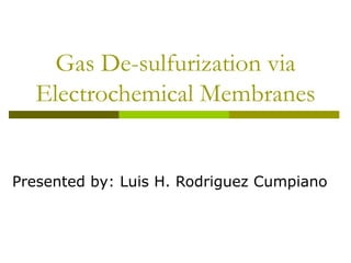 Gas De-sulfurization via Electrochemical Membranes Presented by: Luis H. Rodriguez Cumpiano 