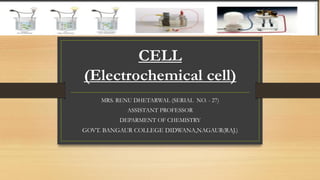 CELL
(Electrochemical cell)
MRS. RENU DHETARWAL (SERIAL NO. - 27)
ASSISTANT PROFESSOR
DEPARMENT OF CHEMISTRY
GOVT. BANGAUR COLLEGE DIDWANA,NAGAUR(RAJ.)
 