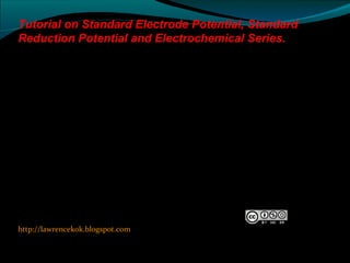 http://lawrencekok.blogspot.com
Prepared by
Lawrence Kok
Tutorial on Standard Electrode Potential, Standard
Reduction Potential and Electrochemical Series.
 