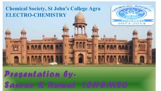Chemical Society, St John’s College Agra 
ELECTRO-CHEMISTRY 
Presentation by- 
Saurav K Rawat (CHEMSO 
President) 
 