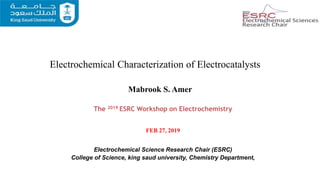 The 2019 ESRC Workshop on Electrochemistry
FEB 27, 2019
Electrochemical Characterization of Electrocatalysts
Mabrook S. Amer
Electrochemical Science Research Chair (ESRC)
College of Science, king saud university, Chemistry Department,
 