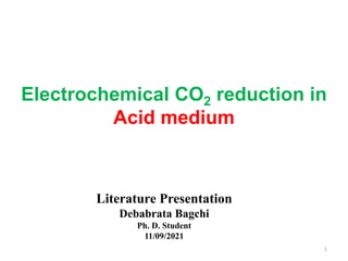 Literature Presentation
Debabrata Bagchi
Ph. D. Student
11/09/2021
Electrochemical CO2 reduction in
Acid medium
1
 