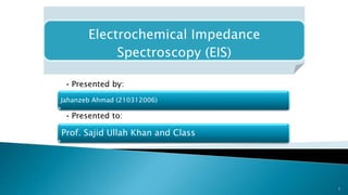 Electrochemical Impedance
Spectroscopy (EIS)
1
Jahanzeb Ahmad (210312006)
• Presented by:
Prof. Sajid Ullah Khan and Class
• Presented to:
 
