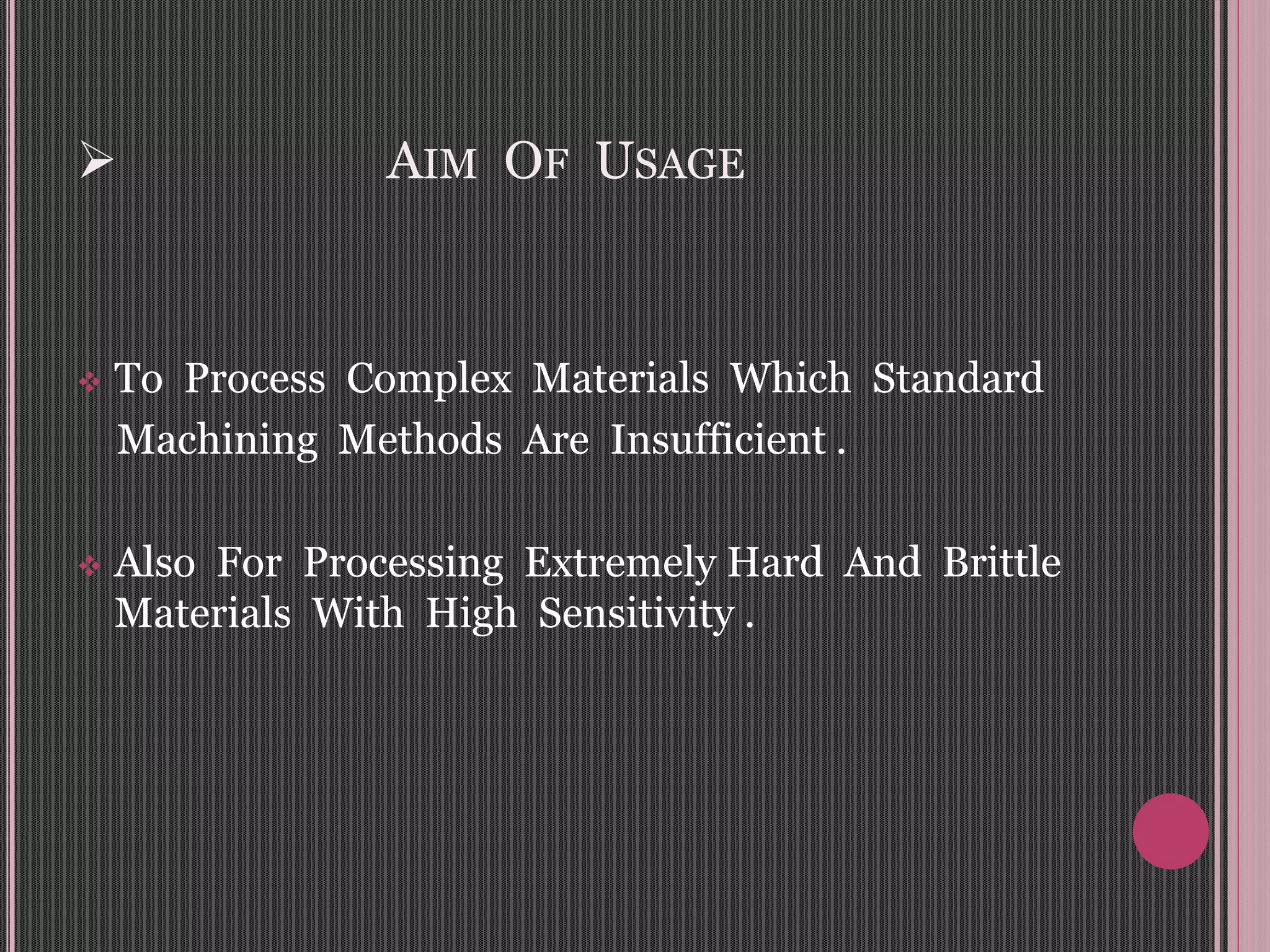  AIM OF USAGE
 To Process Complex Materials Which Standard
Machining Methods Are Insufficient .
 Also For Processing Extremely Hard And Brittle
Materials With High Sensitivity .
 